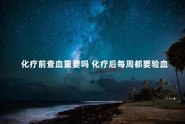 化疗前查血重要吗 化疗后每周都要验血吗